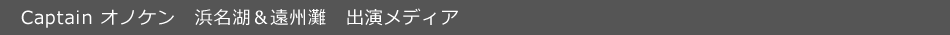 Captain オノケン　浜名湖＆遠州灘　出演メディア